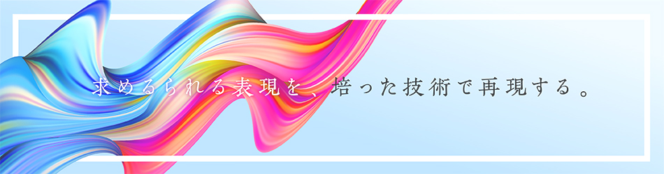 求められる表現を、培った技術で再現する。